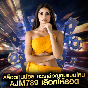 สล็อตทุนน้อย ควรเลือกเกมแบบไหน ajm789 เลือกให้รอด